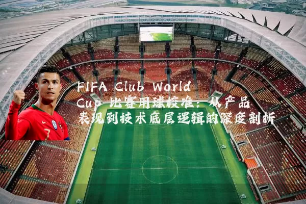 FIFA Club World Cup 比赛用球校准:从产品表现到技术底层逻辑的深度剖析