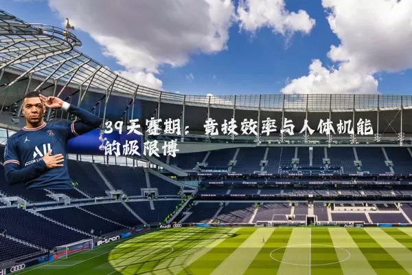 39天赛期：竞技效率与人体机能的极限博弈
