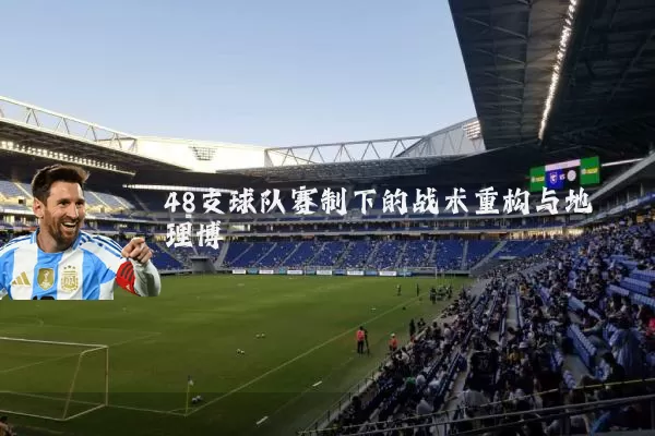48支球队赛制下的战术重构与地理博弈