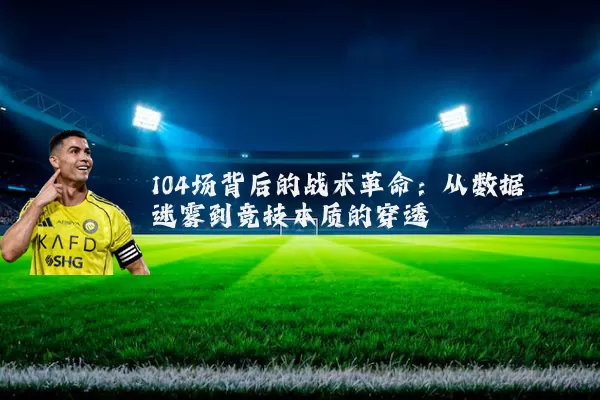 104场背后的战术革命：从数据迷雾到竞技本质的穿透