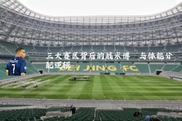 三大赛区背后的战术博弈与体能分配逻辑