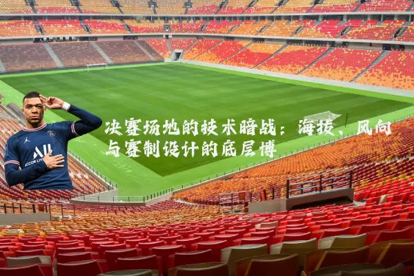决赛场地的技术暗战:海拔、风向与赛制设计的底层博弈