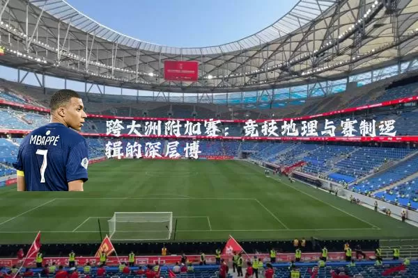 跨大洲附加赛：竞技地理与赛制逻辑的深层博弈
