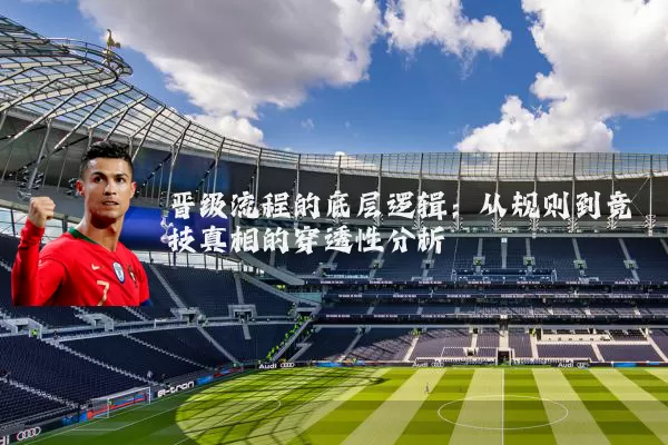 晋级流程的底层逻辑:从规则到竞技真相的穿透性分析