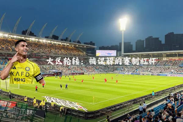 大区轮转：被误解的赛制杠杆