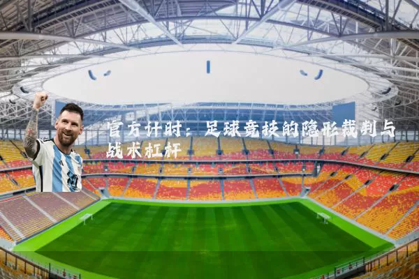 官方计时:足球竞技的隐形裁判与战术杠杆