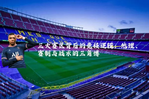 三大赛区背后的竞技逻辑:地理、赛制与战术的三角博弈