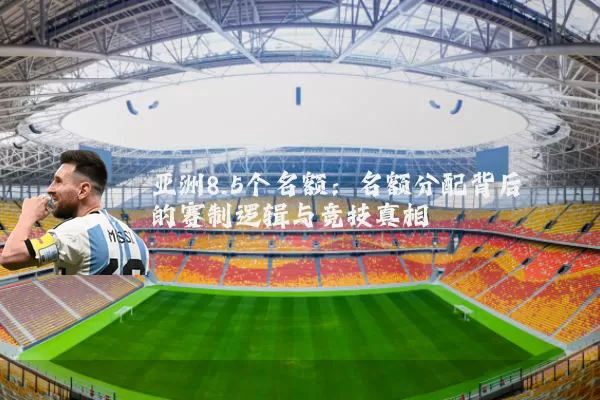 亚洲8.5个名额：名额分配背后的赛制逻辑与竞技真相