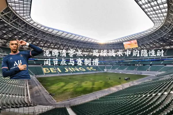 洗牌清零点:足球战术中的隐性时间节点与赛制博弈