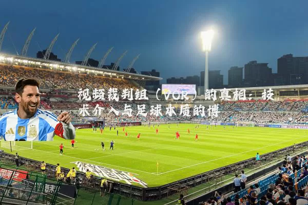 视频裁判组(VOR)的真相:技术介入与足球本质的博弈