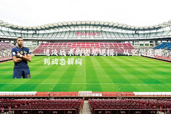 进攻战术的底层逻辑:从空间压缩到动态解构