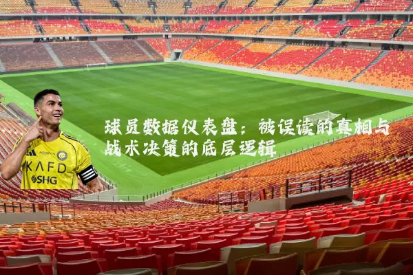 球员数据仪表盘:被误读的真相与战术决策的底层逻辑