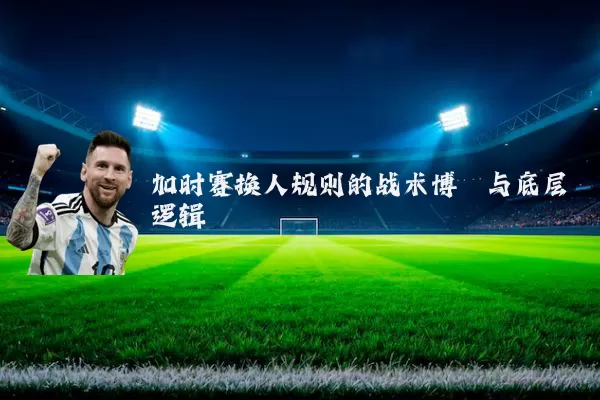 加时赛换人规则的战术博弈与底层逻辑