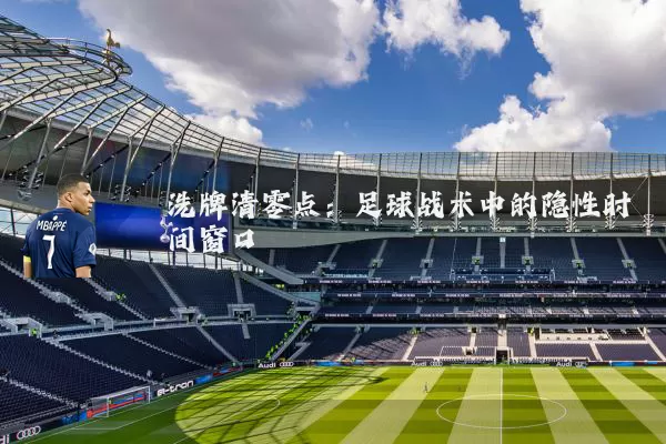 洗牌清零点:足球战术中的隐性时间窗口