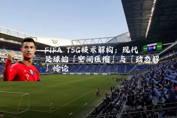 FIFA TSG技术解构:现代足球的「空间压缩」与「动态解耦」悖论