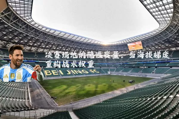 决赛场地的隐性变量:当海拔梯度重构战术权重