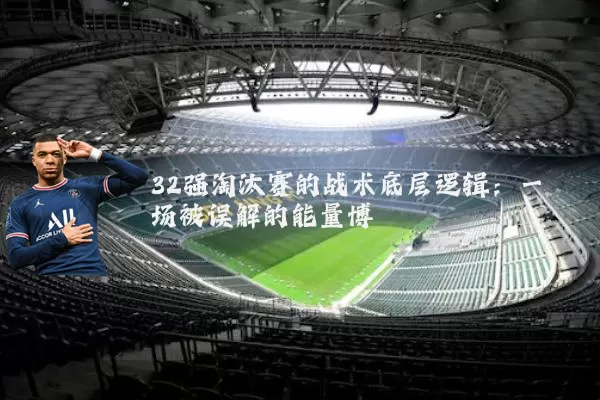 32强淘汰赛的战术底层逻辑:一场被误解的能量博弈