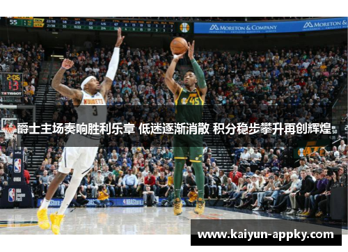 爵士主场奏响胜利乐章 低迷逐渐消散 积分稳步攀升再创辉煌