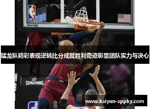 猛龙队精彩表现逆转比分成就胜利奇迹彰显团队实力与决心