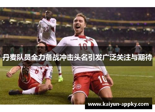 丹麦队员全力备战冲击头名引发广泛关注与期待