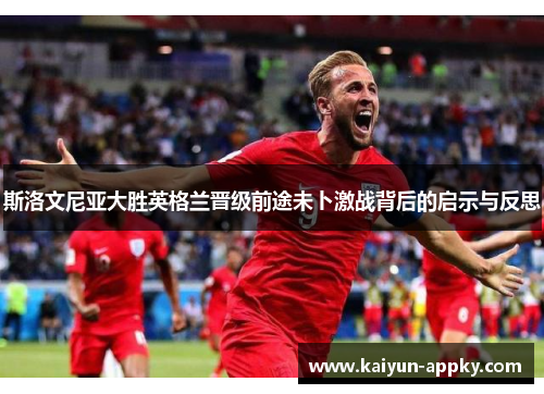 斯洛文尼亚大胜英格兰晋级前途未卜激战背后的启示与反思