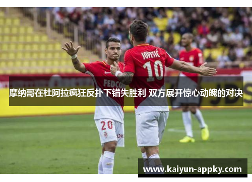 摩纳哥在杜阿拉疯狂反扑下错失胜利 双方展开惊心动魄的对决