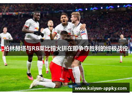 柏林赫塔与RB莱比锡火拼在即争夺胜利的终极战役