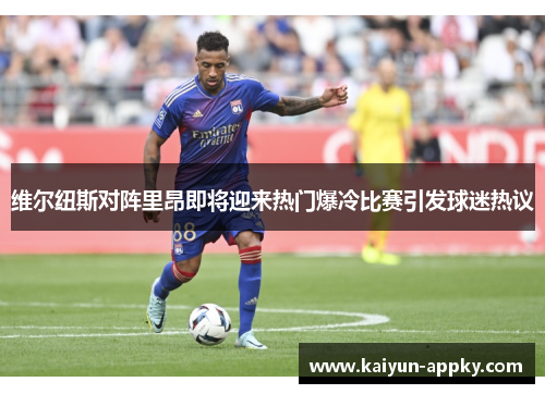 维尔纽斯对阵里昂即将迎来热门爆冷比赛引发球迷热议